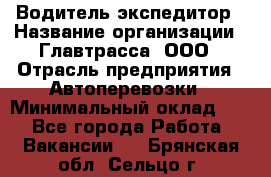 Водитель-экспедитор › Название организации ­ Главтрасса, ООО › Отрасль предприятия ­ Автоперевозки › Минимальный оклад ­ 1 - Все города Работа » Вакансии   . Брянская обл.,Сельцо г.